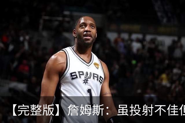 【完整版】詹姆斯：虽投射不佳但防守好 在对手戒指夜赢球很特别