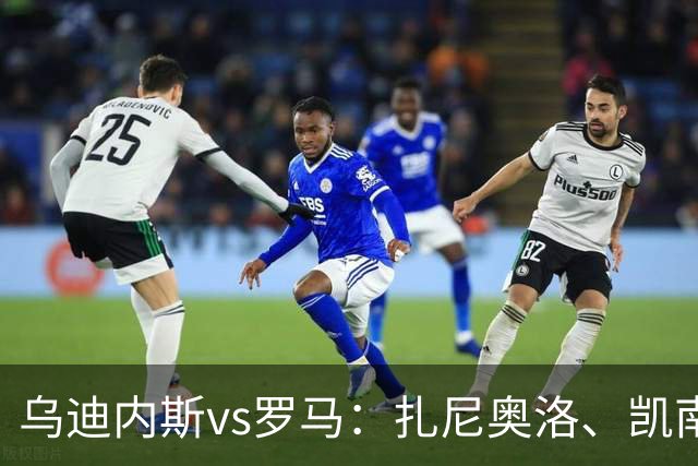 乌迪内斯vs罗马：扎尼奥洛、凯南-戴维斯首发，马伦、埃尔莫索出战