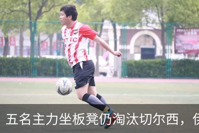 五名主力坐板凳仍淘汰切尔西，伊拉奥拉还等着一门重炮