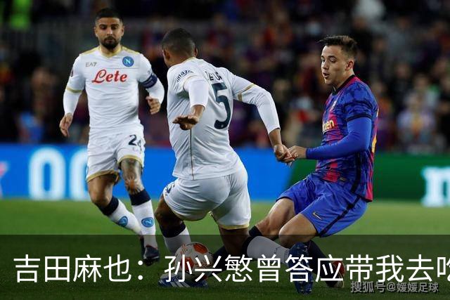 吉田麻也：孙兴慜曾答应带我去吃韩餐，结果现在都没履约