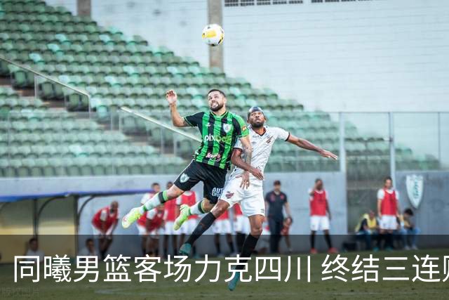 同曦男篮客场力克四川 终结三连败展现顽强拼搏精神