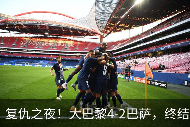复仇之夜！大巴黎4-2巴萨，终结红蓝军团11连胜，欧冠强强对话上演剧本杀