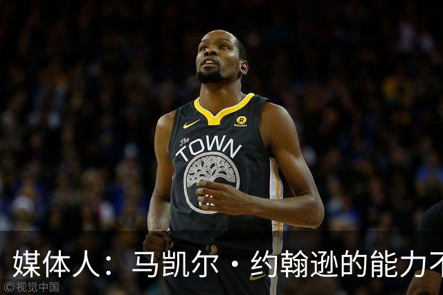 媒体人：马凯尔·约翰逊的能力不算强 但大局观&职业态度是第一档