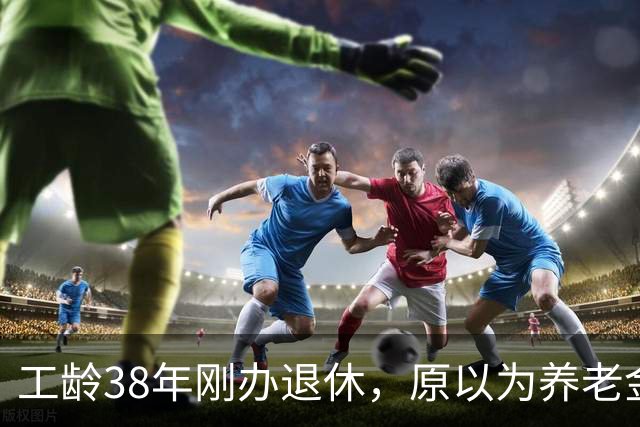 工龄38年刚办退休，原以为养老金四五千，到账时心里凉了