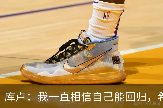 库卢：我一直相信自己能回归，希望用进球为这段经历画上句号