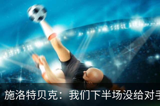 施洛特贝克：我们下半场没给对手机会 近7场比赛完成5次零封