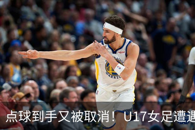 点球到手又被取消！U17女足遭遇争议 ：9 分钟内两次改判 马晓旭暴怒