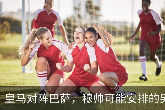 皇马对阵巴萨，穆帅可能安排的另一套首发：维尼修斯停赛，迪奥曼德首发左边锋