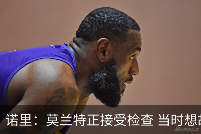 诺里：莫兰特正接受检查 当时想故意犯规换他下场的