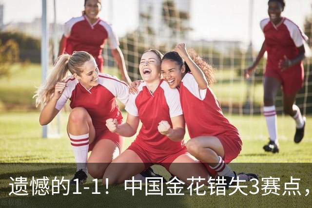 遗憾的1-1！中国金花错失3赛点，抢7惜败被追平，决胜盘0-3落后！