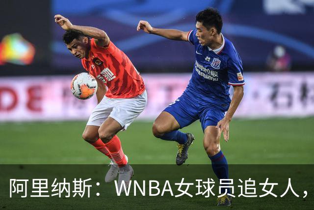 阿里纳斯：WNBA女球员追女人，也得像NBA球员一样花钱