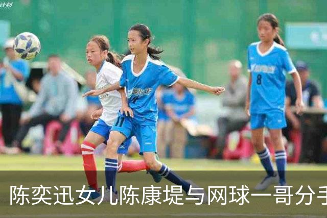 陈奕迅女儿陈康堤与网球一哥分手,认爱半年极速告吹,男方:可以专心打球了