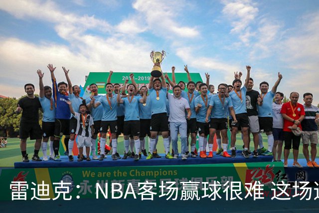 雷迪克：NBA客场赢球很难 这场逆转会成为球队宝贵的经历
