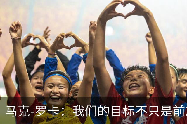 马克-罗卡：我们的目标不只是前24名，希望能进入前八