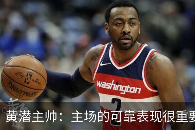 黄潜主帅：主场的可靠表现很重要，会帮助我们建立信心