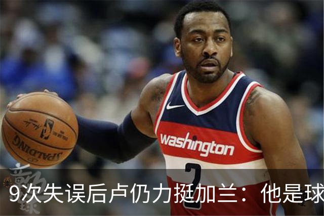 9次失误后卢仍力挺加兰：他是球队核心，下一场会回暖