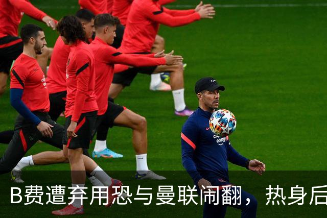 B费遭弃用恐与曼联闹翻，热身后被告知没份出场！拒绝续约明年走人