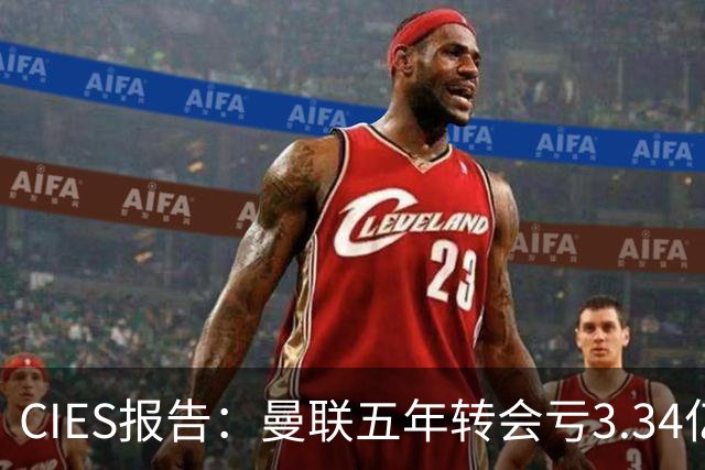 CIES报告：曼联五年转会亏3.34亿，资产效率垫底引热议